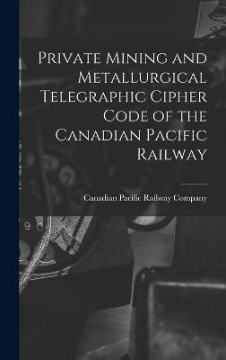 Private Mining and Metallurgical Telegraphic Cipher Code of the Canadian Pacific Railway [microform] - 