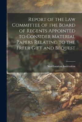 Report of the Law Committee of the Board of Regents Appointed to Consider Material Papers Relating to the Freer Gift and Bequest - 