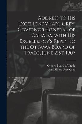 Address to His Excellency Earl Grey, Governor-general of Canada, With His Excellency's Reply to the Ottawa Board of Trade, June 21st, 1907 [microform] - 