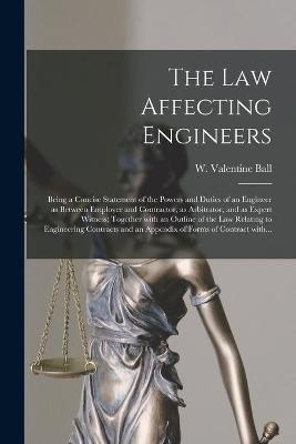 The Law Affecting Engineers; Being a Concise Statement of the Powers and Duties of an Engineer as Between Employer and Contractor, as Arbitrator, and as Expert Witness; Together With an Outline of the Law Relating to Engineering Contracts and An...