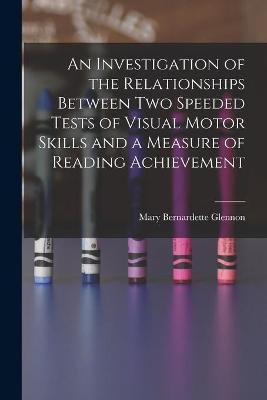 An Investigation of the Relationships Between Two Speeded Tests of Visual Motor Skills and a Measure of Reading Achievement - Mary Bernardette Glennon