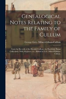 Genealogical Notes Relating to the Family of Cullum; From the Records of the Heralds' College, the Hardwick House Collections, Wills, Registers, Etc., Edited by G.G. Milner-Gibson-Cullum.