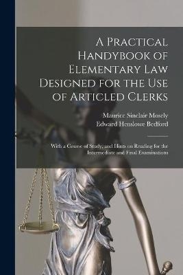 A Practical Handybook of Elementary Law Designed for the Use of Articled Clerks; With a Course of Study, and Hints on Reading for the Intermediate and Final Examinations