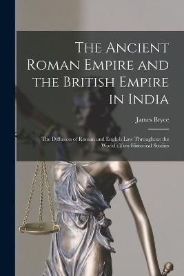 The Ancient Roman Empire and the British Empire in India; The Diffusion of Roman and English Law Throughout the World [microform] - James 1838-1922 Bryce