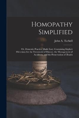 Homopathy Simplified; or, Domestic Practice Made Easy. Containing Explicit Directions for the Treatment of Disease, the Management of Accidents, and the Preservation of Health - 