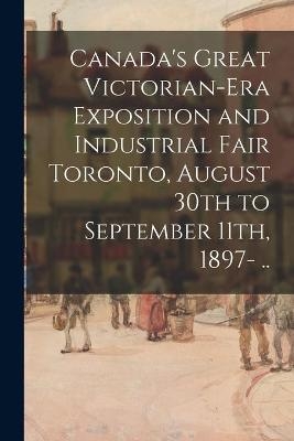 Canada's Great Victorian-era Exposition and Industrial Fair Toronto, August 30th to September 11th, 1897- ..