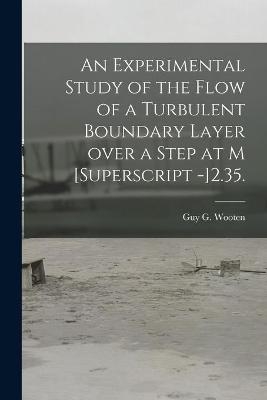 An Experimental Study of the Flow of a Turbulent Boundary Layer Over a Step at M [Superscript -]2.35. - Guy G Wooten