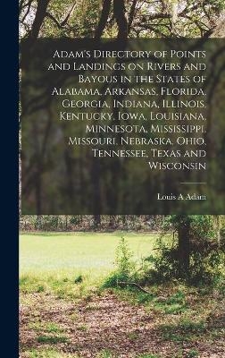 Adam's Directory of Points and Landings on Rivers and Bayous in the States of Alabama, Arkansas, Florida, Georgia, Indiana, Illinois, Kentucky, Iowa, Louisiana, Minnesota, Mississippi, Missouri, Nebraska, Ohio, Tennessee, Texas and Wisconsin - Louis A Adam