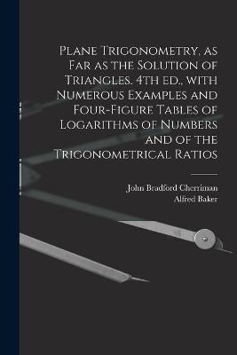 Plane Trigonometry, as Far as the Solution of Triangles. 4th Ed., With Numerous Examples and Four-figure Tables of Logarithms of Numbers and of the Trigonometrical Ratios