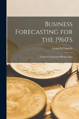 Business Forecasting for the 1960's; a Selected Annotated Bibliography - Lorna M Daniells
