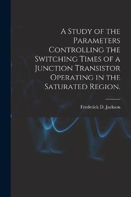A Study of the Parameters Controlling the Switching Times of a Junction Transistor Operating in the Saturated Region. - Frederick D Jackson