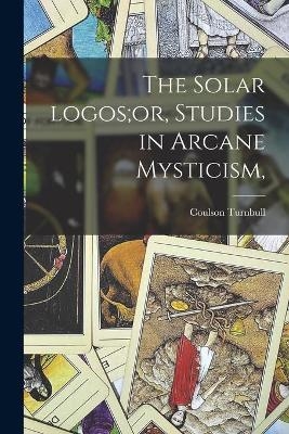 The Solar Logos;or, Studies in Arcane Mysticism, - Coulson 1864- Turnbull