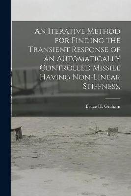 An Iterative Method for Finding the Transient Response of an Automatically Controlled Missile Having Non-linear Stiffness. - Bruce H Graham