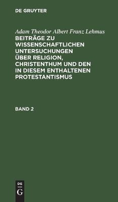 Adam Theodor Albert Franz Lehmus: Beitr&auml;ge zu wissenschaftlichen Untersuchungen &uuml;ber Religion, Christenthum und den in diesem enthaltenen Protestantismus. Band 2 - Adam Theodor Albert Franz Lehmus
