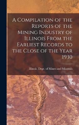 A Compilation of the Reports of the Mining Industry of Illinois From the Earliest Records to the Close of the Year 1930 - 