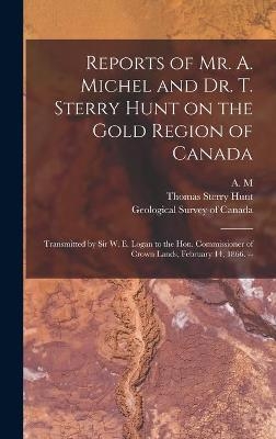 Reports of Mr. A. Michel and Dr. T. Sterry Hunt on the Gold Region of Canada [microform]