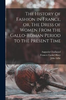 The History of Fashion in France, or, The Dress of Women From the Gallo-Roman Period to the Present Time - Augustin 1818-1894 Challamel, Frances Cashel 1830-1908 Hoey, John Lillie