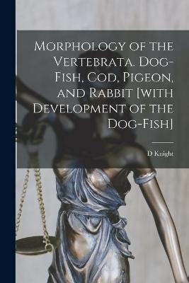 Morphology of the Vertebrata. Dog-fish, Cod, Pigeon, and Rabbit [with Development of the Dog-fish] - D Knight