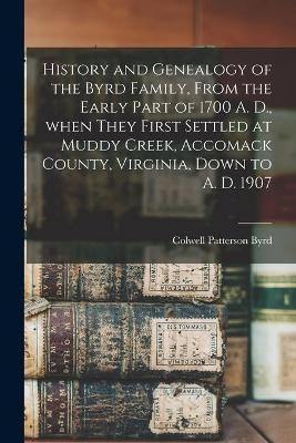 History and Genealogy of the Byrd Family, From the Early Part of 1700 A. D., When They First Settled at Muddy Creek, Accomack County, Virginia, Down to A. D. 1907