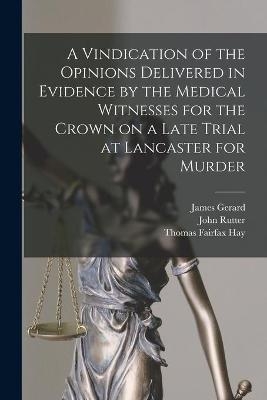 A Vindication of the Opinions Delivered in Evidence by the Medical Witnesses for the Crown on a Late Trial at Lancaster for Murder [electronic Resource]