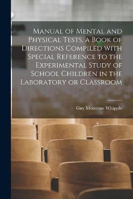 Manual of Mental and Physical Tests, a Book of Directions Compiled With Special Reference to the Experimental Study of School Children in the Laboratory or Classroom - Guy Montrose 1876- Whipple