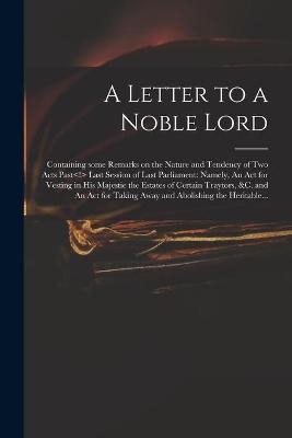 A Letter to a Noble Lord; Containing Some Remarks on the Nature and Tendency of Two Acts Past Last Session of Last Parliament -  Anonymous