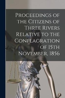 Proceedings of the Citizens of Three Rivers Relative to the Conflagration of 15th November, 1856 [microform]