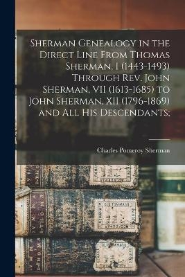 Sherman Genealogy in the Direct Line From Thomas Sherman, I (1443-1493) Through Rev. John Sherman, VII (1613-1685) to John Sherman, XII (1796-1869) and All His Descendants;