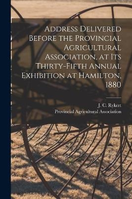 Address Delivered Before the Provincial Agricultural Association, at Its Thirty-fifth Annual Exhibition at Hamilton, 1880 [microform]