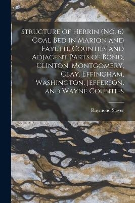 Structure of Herrin (no. 6) Coal Bed in Marion and Fayette Counties and Adjacent Parts of Bond, Clinton, Montgomery, Clay, Effingham, Washington, Jefferson, and Wayne Counties - Raymond Siever