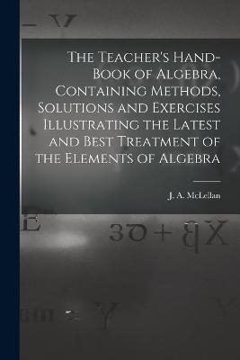 The Teacher's Hand-book of Algebra, Containing Methods, Solutions and Exercises Illustrating the Latest and Best Treatment of the Elements of Algebra - 