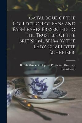 Catalogue of the Collection of Fans and Fan-leaves Presented to the Trustees of the British Museum by the Lady Charlotte Schreiber. - Lionel 1859-1929 Cust