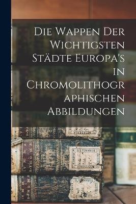 Die Wappen Der Wichtigsten Städte Europa's in Chromolithographischen Abbildungen -  Anonymous