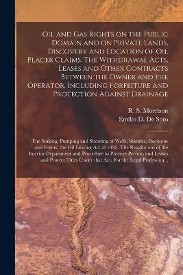 Oil and Gas Rights on the Public Domain and on Private Lands, Discovery and Location of Oil Placer Claims. The Withdrawal Acts, Leases and Other Contracts Between the Owner and the Operator, Including Forfeiture and Protection Against Drainage; The... - 