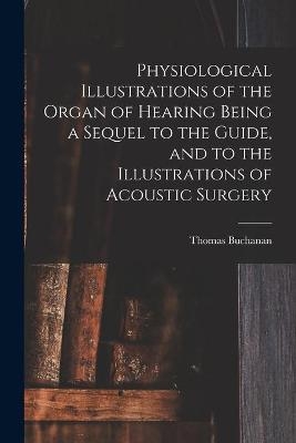 Physiological Illustrations of the Organ of Hearing Being a Sequel to the Guide, and to the Illustrations of Acoustic Surgery