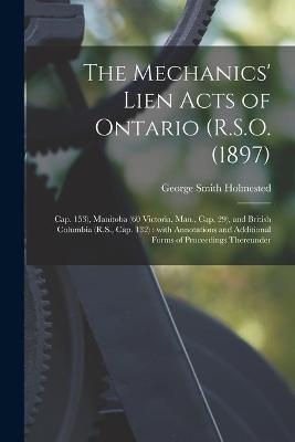The Mechanics' Lien Acts of Ontario (R.S.O. (1897); Cap. 153), Manitoba (60 Victoria, Man., Cap. 29), and British Columbia (R.S., Cap. 132) [microform] - George Smith 1841-1928 Holmested