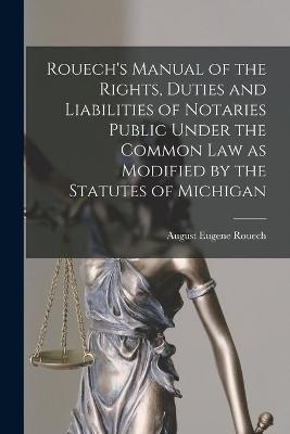 Rouech's Manual of the Rights, Duties and Liabilities of Notaries Public Under the Common Law as Modified by the Statutes of Michigan - August Eugene Rouech