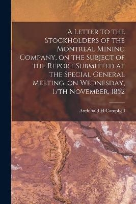 A Letter to the Stockholders of the Montreal Mining Company, on the Subject of the Report Submitted at the Special General Meeting, on Wednesday, 17th November, 1852 [microform]