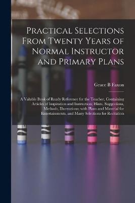 Practical Selections From Twenty Years of Normal Instructor and Primary Plans; a Valuble Book of Ready Reference for the Teacher, Containing Articles of Inspiration and Instruction; Hints, Suggestions, Methods, Illustrations; With Plans and Material... - Grace B Faxon