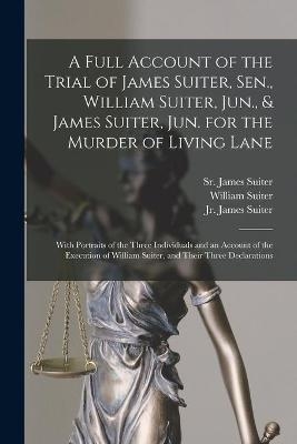A Full Account of the Trial of James Suiter, Sen., William Suiter, Jun., & James Suiter, Jun. for the Murder of Living Lane [microform]
