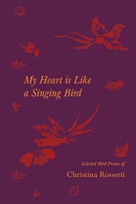 My Heart Is Like a Singing Bird - Selected Bird Poems of Christina Rossetti