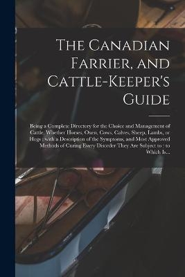 The Canadian Farrier, and Cattle-keeper's Guide [microform]