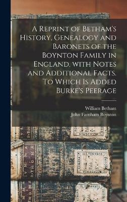 A Reprint of Betham's History, Genealogy and Baronets of the Boynton Family in England, With Notes and Additional Facts. To Which is Added Burke's Peerage - William 1749-1839 Betham, John Farnham 1811-1890 Boynton