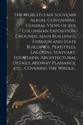 The World's Fair Souvenir Album, Containing General Views of the Columbian Exposition, Grounds, Main Buildings, Foreign and State Buildings, Peristyles, Lagoons, Statuary, Fountains, Architectural Details, Midway Plaisance, Etc., Covering the Whole...
