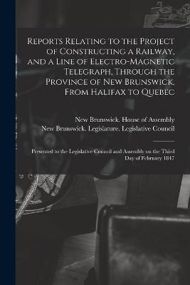 Reports Relating to the Project of Constructing a Railway, and a Line of Electro-magnetic Telegraph, Through the Province of New Brunswick, From Halifax to Quebec [microform]