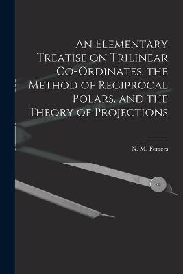 An Elementary Treatise on Trilinear Co-ordinates, the Method of Reciprocal Polars, and the Theory of Projections - 