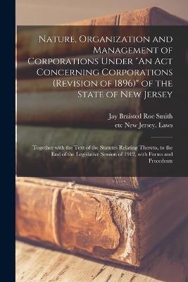 Nature, Organization and Management of Corporations Under "An Act Concerning Corporations (revision of 1896)" of the State of New Jersey - 