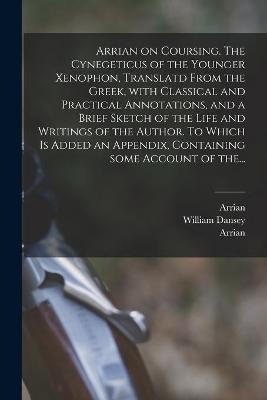 Arrian on Coursing. The Cynegeticus of the Younger Xenophon, Translatd From the Greek, With Classical and Practical Annotations, and a Brief Sketch of the Life and Writings of the Author. To Which is Added an Appendix, Containing Some Account of The... - 