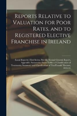 Reports Relative to Valuation for Poor Rates, and to Registered Elective Franchise in Ireland