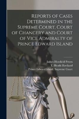 Reports of Cases Determined in the Supreme Court, Court of Chancery and Court of Vice Admiralty of Prince Edward Island - James Horsfield Peters